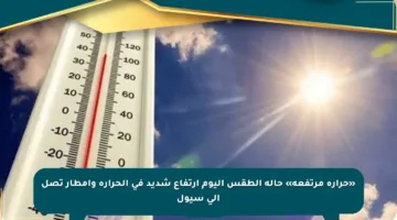 «حرارة مرتفعة» حالة الطقس اليوم ارتفاع شديد في الحرارة وأمطار تصل إلى سيول